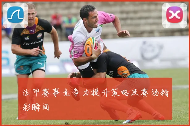 法甲赛事竞争力提升策略及赛场精彩瞬间