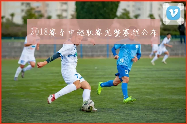 2018赛季中超联赛完整赛程公布