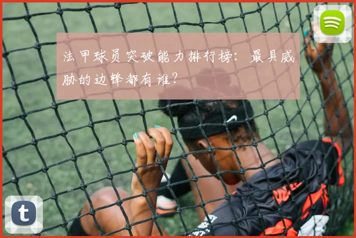 法甲球员突破能力排行榜：最具威胁的边锋都有谁？