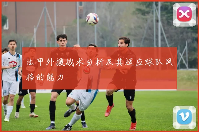 法甲外援战术分析及其适应球队风格的能力