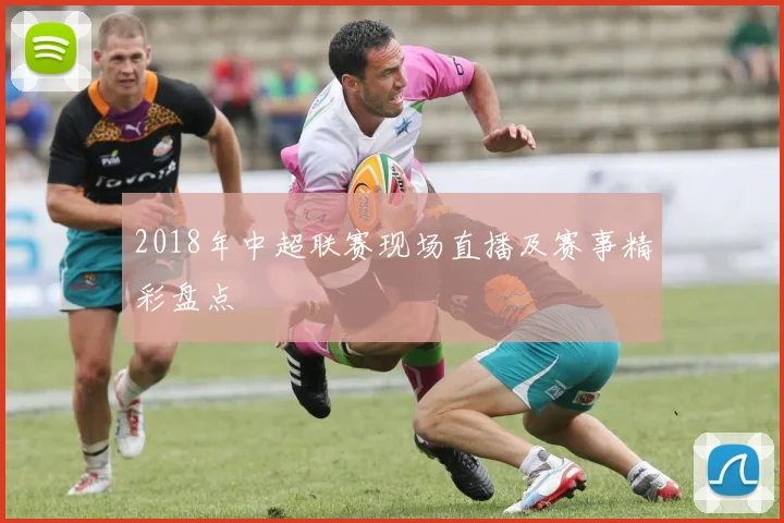 2018年中超联赛现场直播及赛事精彩盘点