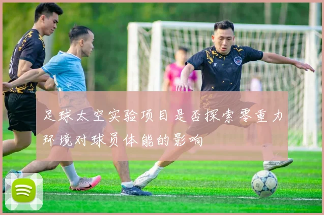 足球太空实验项目是否探索零重力环境对球员体能的影响