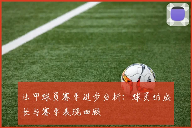 法甲球员赛季进步分析：球员的成长与赛季表现回顾