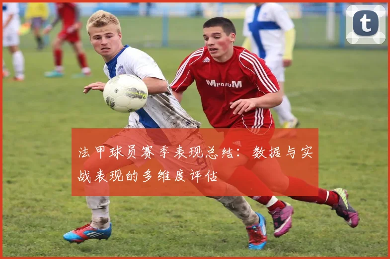 法甲球员赛季表现总结：数据与实战表现的多维度评估