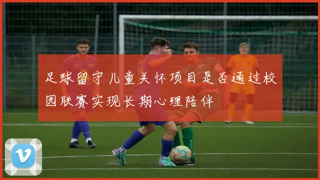 足球留守儿童关怀项目是否通过校园联赛实现长期心理陪伴