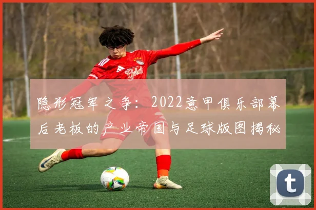 隐形冠军之争：2022意甲俱乐部幕后老板的产业帝国与足球版图揭秘