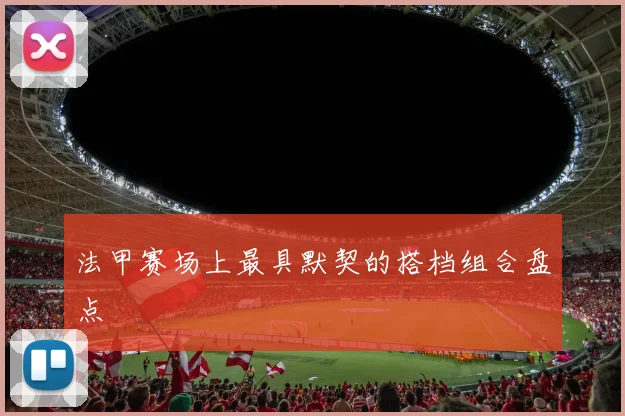 法甲赛场上最具默契的搭档组合盘点