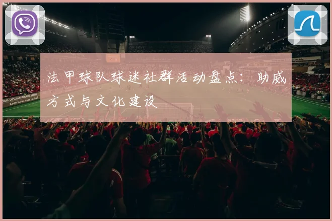 法甲球队球迷社群活动盘点：助威方式与文化建设