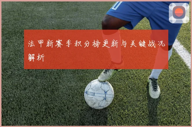 法甲新赛季积分榜更新与关键战况解析