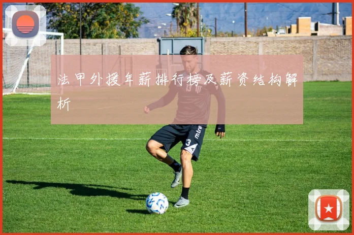 法甲外援年薪排行榜及薪资结构解析